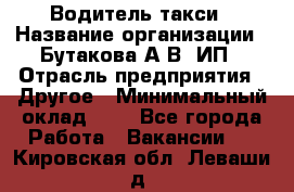 Водитель такси › Название организации ­ Бутакова А.В, ИП › Отрасль предприятия ­ Другое › Минимальный оклад ­ 1 - Все города Работа » Вакансии   . Кировская обл.,Леваши д.